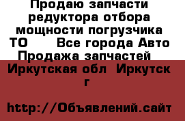 Продаю запчасти редуктора отбора мощности погрузчика ТО-30 - Все города Авто » Продажа запчастей   . Иркутская обл.,Иркутск г.